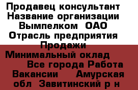 Продавец-консультант › Название организации ­ Вымпелком, ОАО › Отрасль предприятия ­ Продажи › Минимальный оклад ­ 20 000 - Все города Работа » Вакансии   . Амурская обл.,Завитинский р-н